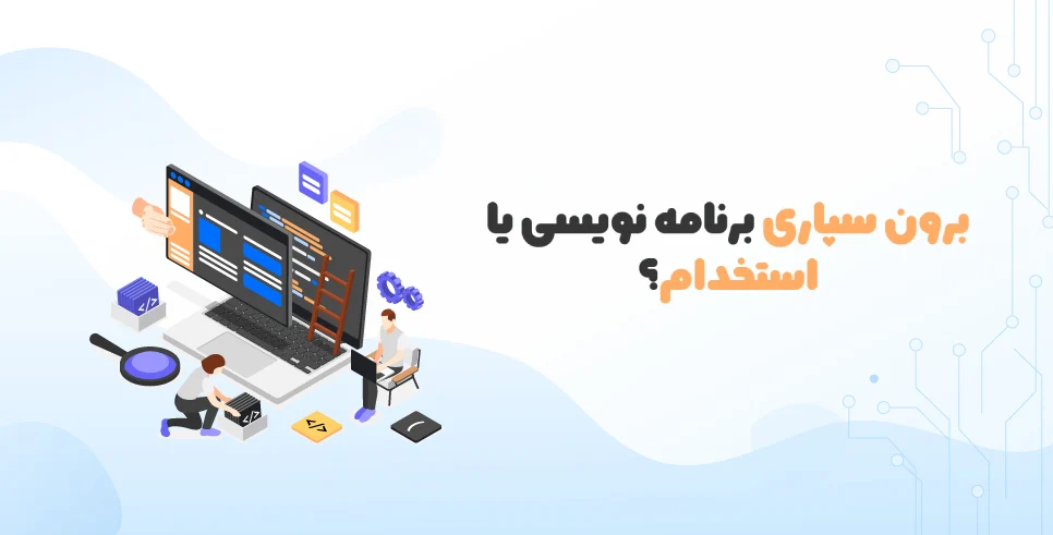 استخدام برنامه نویس یا برون سپاری؟ کدام روش توسعه بهتر است؟